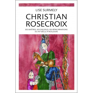 Christian Rosecroix - ses maîtres, ses disciples, ses réincarnations du XVe siècle à nos jours