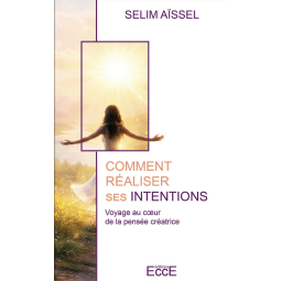 Comment réaliser ses intentions - Voyage au cœur de la pensée créatrice